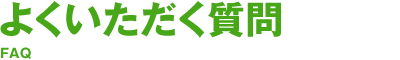 よくいただく質問 FAQ
