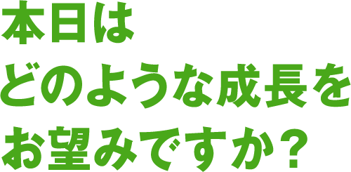 本日はどのような成長をお望みですか？