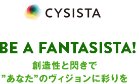 CYSISTA Be a fantasista! 創造性と閃きで”あなた”のヴィジョンに彩りを