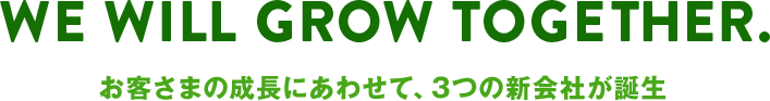 We will grow together. お客さまの成長にあわせて、3つの新会社が誕生